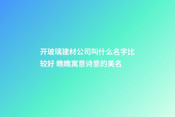 开玻璃建材公司叫什么名字比较好 瞧瞧寓意诗意的美名-第1张-公司起名-玄机派